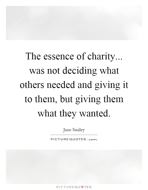 The essence of charity... was not deciding what others needed and giving it to them, but giving them what they wanted Picture Quote #1