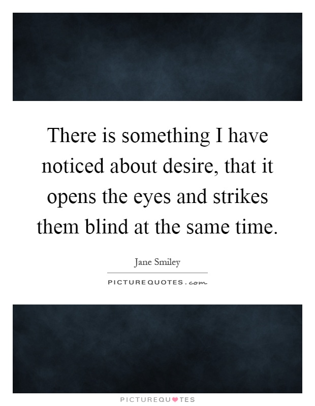 There is something I have noticed about desire, that it opens the eyes and strikes them blind at the same time Picture Quote #1