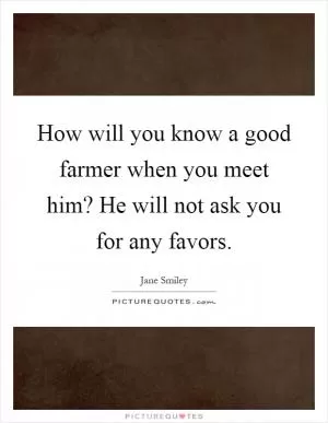 How will you know a good farmer when you meet him? He will not ask you for any favors Picture Quote #1