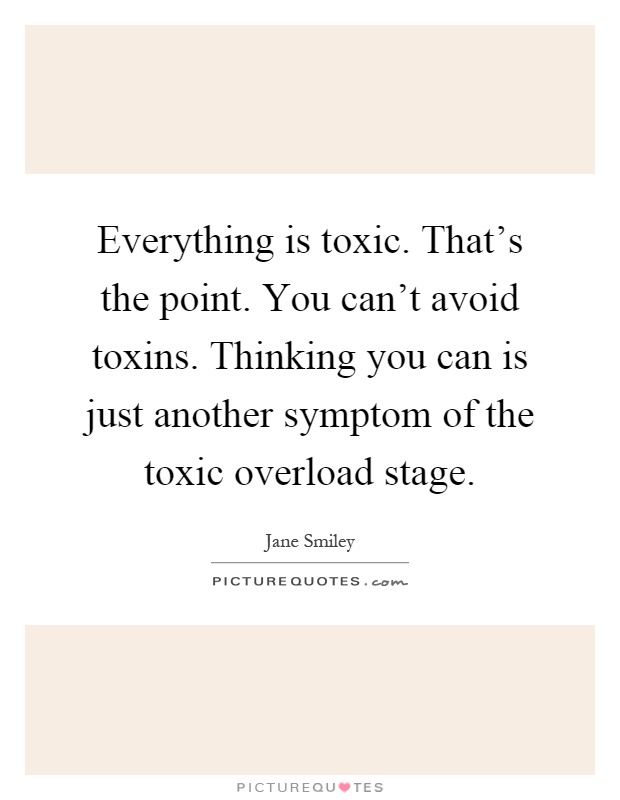 Everything is toxic. That's the point. You can't avoid toxins. Thinking you can is just another symptom of the toxic overload stage Picture Quote #1