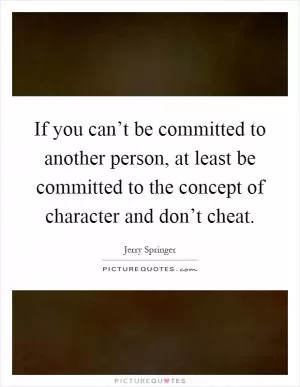 If you can’t be committed to another person, at least be committed to the concept of character and don’t cheat Picture Quote #1