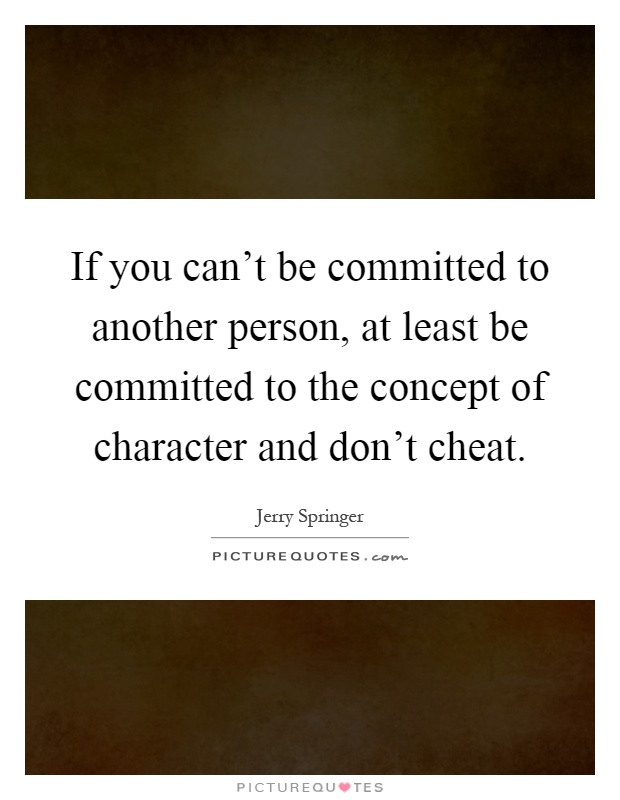 If you can't be committed to another person, at least be committed to the concept of character and don't cheat Picture Quote #1
