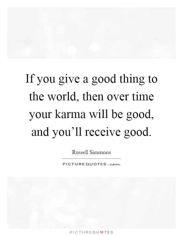 If you give a good thing to the world, then over time your karma will be good, and you'll receive good Picture Quote #1