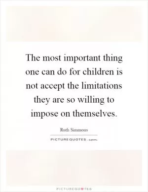 The most important thing one can do for children is not accept the limitations they are so willing to impose on themselves Picture Quote #1