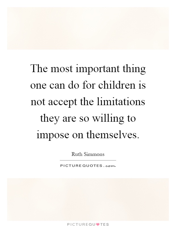 The most important thing one can do for children is not accept the limitations they are so willing to impose on themselves Picture Quote #1