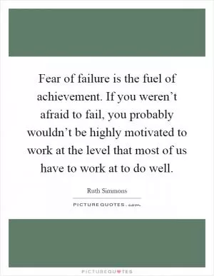 Fear of failure is the fuel of achievement. If you weren’t afraid to fail, you probably wouldn’t be highly motivated to work at the level that most of us have to work at to do well Picture Quote #1