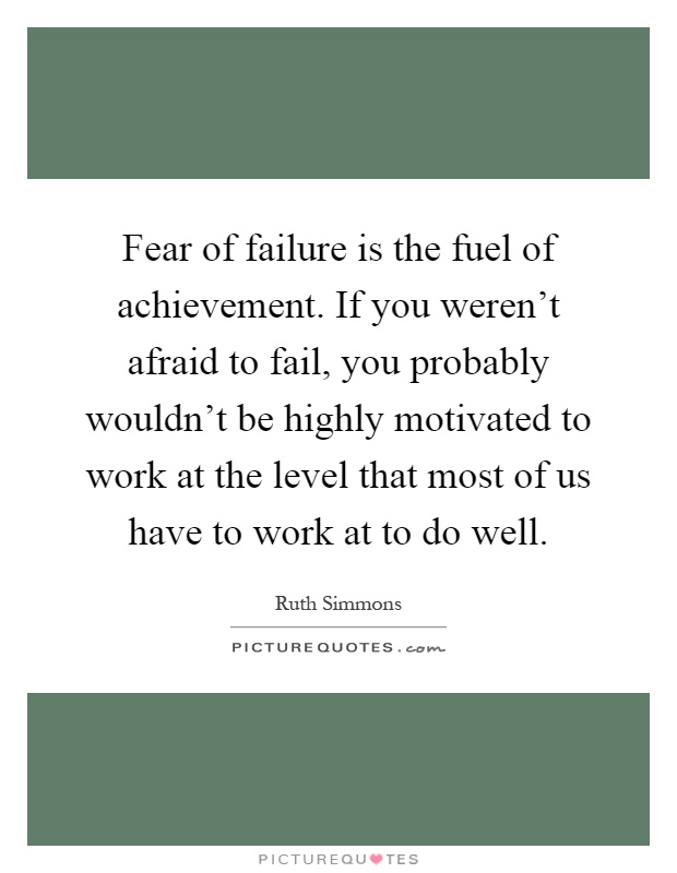 Fear of failure is the fuel of achievement. If you weren't afraid to fail, you probably wouldn't be highly motivated to work at the level that most of us have to work at to do well Picture Quote #1
