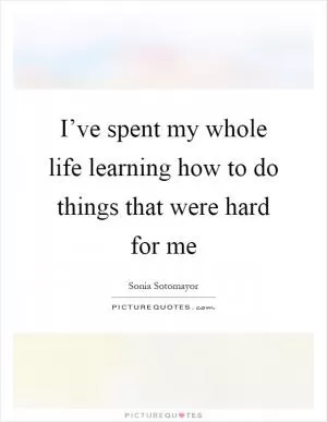 I’ve spent my whole life learning how to do things that were hard for me Picture Quote #1