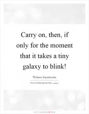 Carry on, then, if only for the moment that it takes a tiny galaxy to blink! Picture Quote #1