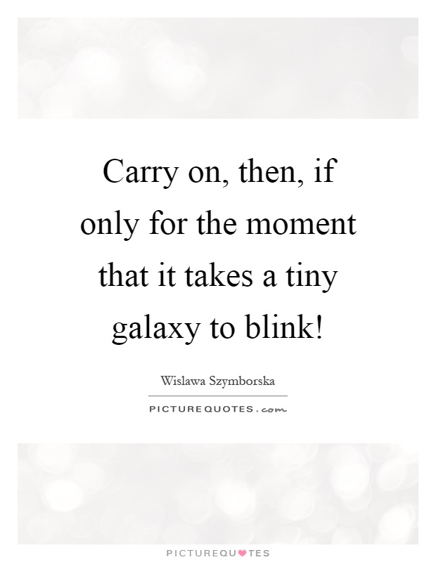 Carry on, then, if only for the moment that it takes a tiny galaxy to blink! Picture Quote #1