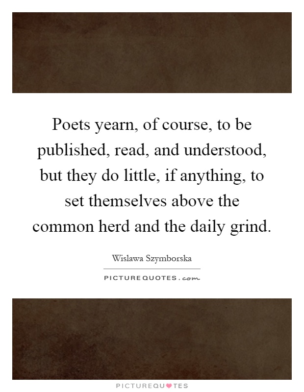 Poets yearn, of course, to be published, read, and understood, but they do little, if anything, to set themselves above the common herd and the daily grind Picture Quote #1