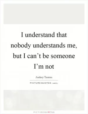I understand that nobody understands me, but I can’t be someone I’m not Picture Quote #1