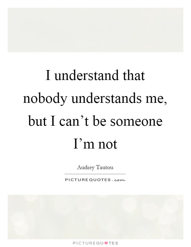 I understand that nobody understands me, but I can't be someone I'm not Picture Quote #1