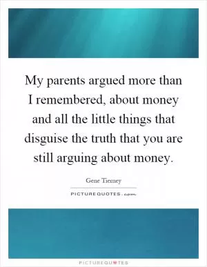 My parents argued more than I remembered, about money and all the little things that disguise the truth that you are still arguing about money Picture Quote #1