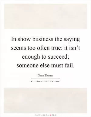 In show business the saying seems too often true: it isn’t enough to succeed; someone else must fail Picture Quote #1