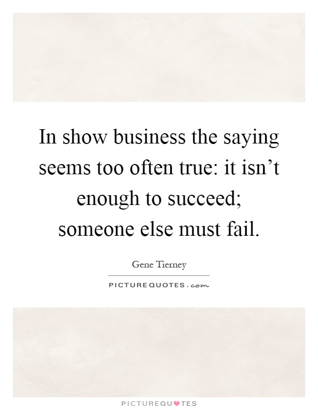 In show business the saying seems too often true: it isn't enough to succeed; someone else must fail Picture Quote #1