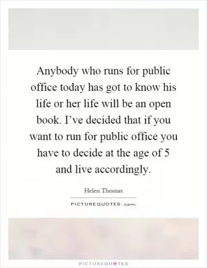 Anybody who runs for public office today has got to know his life or her life will be an open book. I’ve decided that if you want to run for public office you have to decide at the age of 5 and live accordingly Picture Quote #1