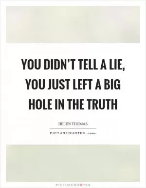 You didn’t tell a lie, you just left a big hole in the truth Picture Quote #1