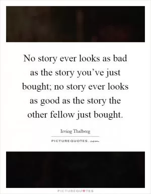 No story ever looks as bad as the story you’ve just bought; no story ever looks as good as the story the other fellow just bought Picture Quote #1