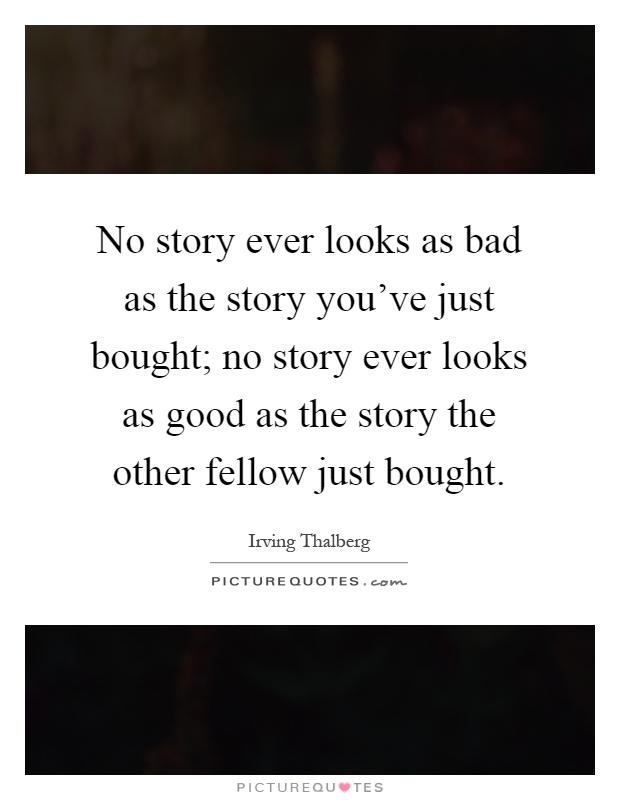 No story ever looks as bad as the story you've just bought; no story ever looks as good as the story the other fellow just bought Picture Quote #1