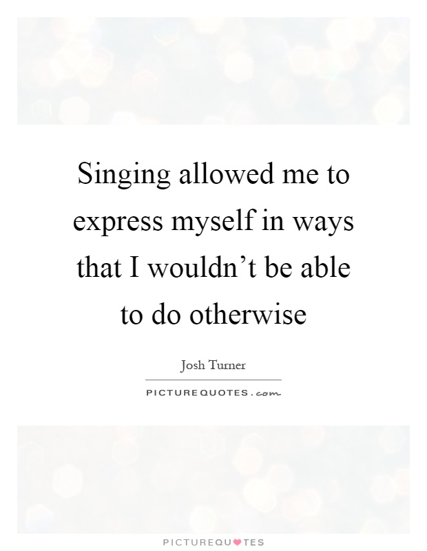 Singing allowed me to express myself in ways that I wouldn't be able to do otherwise Picture Quote #1