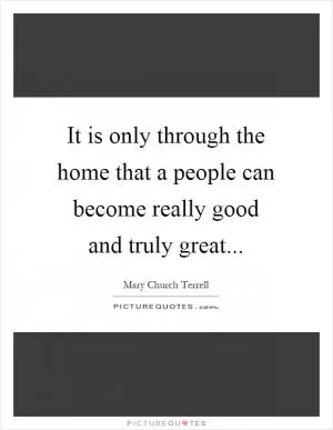 It is only through the home that a people can become really good and truly great Picture Quote #1
