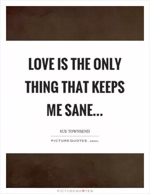Love is the only thing that keeps me sane Picture Quote #1