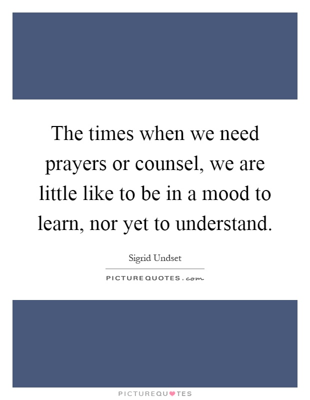 The times when we need prayers or counsel, we are little like to be in a mood to learn, nor yet to understand Picture Quote #1