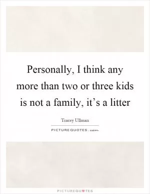 Personally, I think any more than two or three kids is not a family, it’s a litter Picture Quote #1