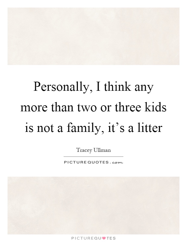 Personally, I think any more than two or three kids is not a family, it's a litter Picture Quote #1