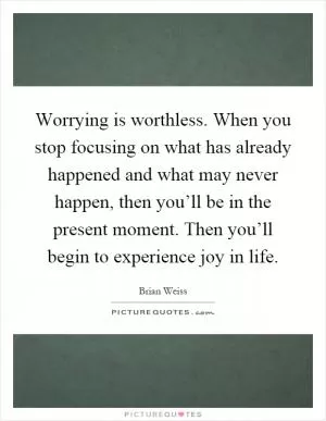 Worrying is worthless. When you stop focusing on what has already happened and what may never happen, then you’ll be in the present moment. Then you’ll begin to experience joy in life Picture Quote #1
