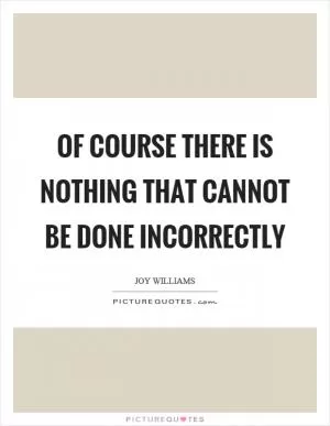 Of course there is nothing that cannot be done incorrectly Picture Quote #1