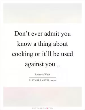Don’t ever admit you know a thing about cooking or it’ll be used against you Picture Quote #1