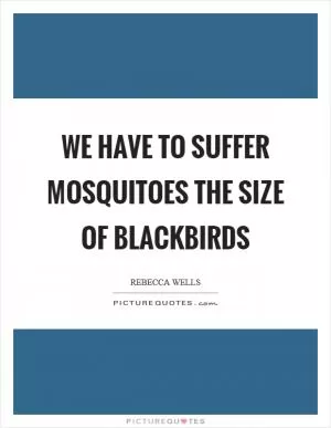 We have to suffer mosquitoes the size of blackbirds Picture Quote #1