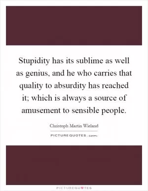 Stupidity has its sublime as well as genius, and he who carries that quality to absurdity has reached it; which is always a source of amusement to sensible people Picture Quote #1