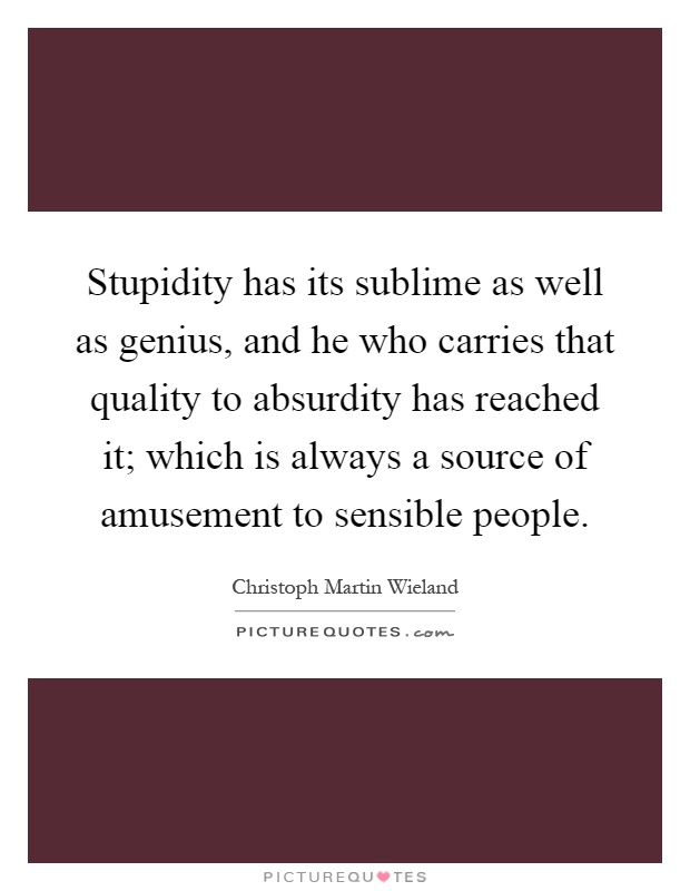 Stupidity has its sublime as well as genius, and he who carries that quality to absurdity has reached it; which is always a source of amusement to sensible people Picture Quote #1