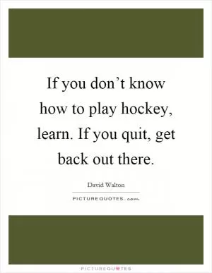 If you don’t know how to play hockey, learn. If you quit, get back out there Picture Quote #1