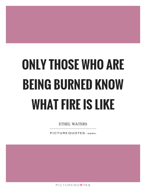 Only those who are being burned know what fire is like Picture Quote #1