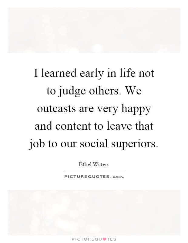 I learned early in life not to judge others. We outcasts are very happy and content to leave that job to our social superiors Picture Quote #1