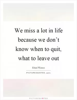 We miss a lot in life because we don’t know when to quit, what to leave out Picture Quote #1