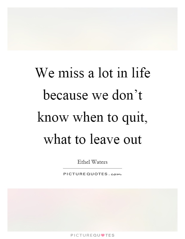We miss a lot in life because we don't know when to quit, what to leave out Picture Quote #1