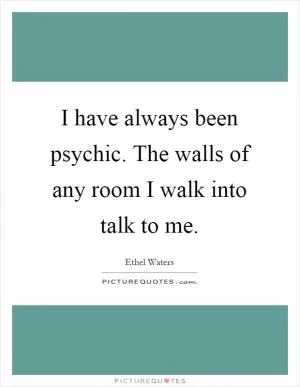 I have always been psychic. The walls of any room I walk into talk to me Picture Quote #1