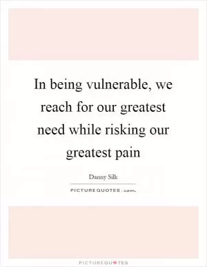 In being vulnerable, we reach for our greatest need while risking our greatest pain Picture Quote #1