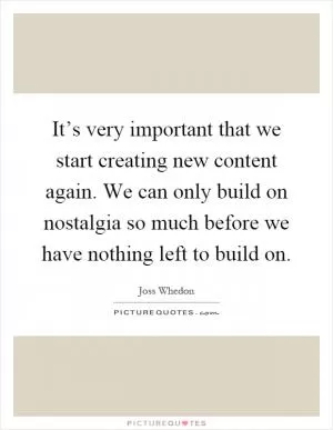 It’s very important that we start creating new content again. We can only build on nostalgia so much before we have nothing left to build on Picture Quote #1