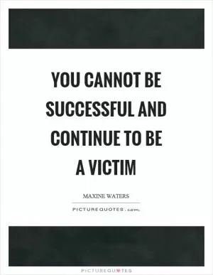 You cannot be successful and continue to be a victim Picture Quote #1