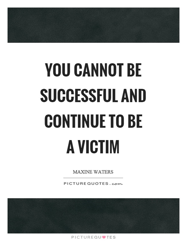 You cannot be successful and continue to be a victim Picture Quote #1