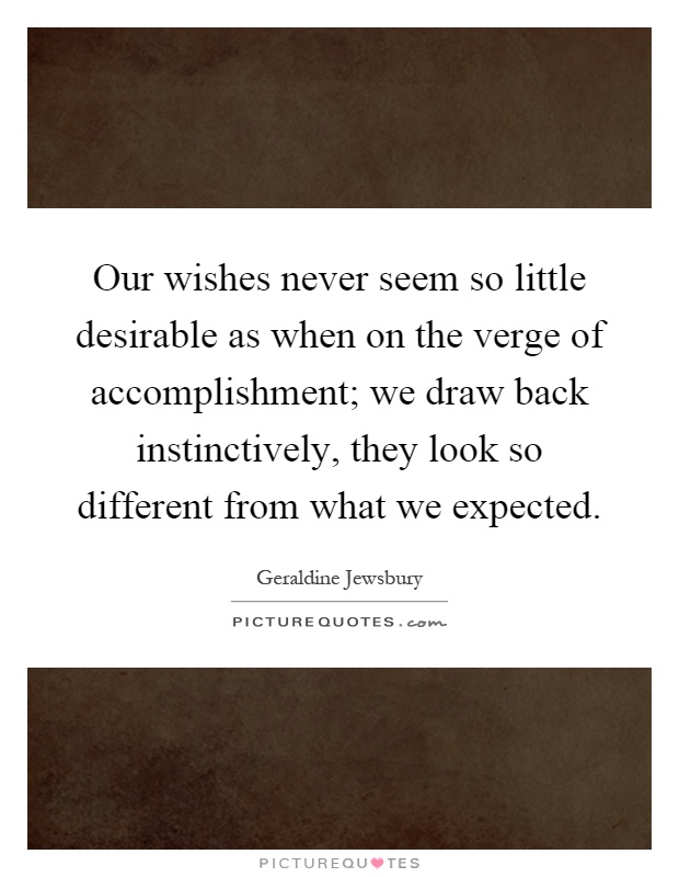 Our wishes never seem so little desirable as when on the verge of accomplishment; we draw back instinctively, they look so different from what we expected Picture Quote #1