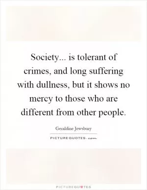 Society... is tolerant of crimes, and long suffering with dullness, but it shows no mercy to those who are different from other people Picture Quote #1