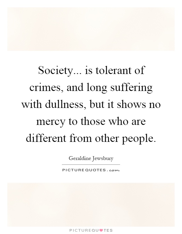 Society... is tolerant of crimes, and long suffering with dullness, but it shows no mercy to those who are different from other people Picture Quote #1