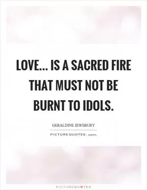 Love... is a sacred fire that must not be burnt to idols Picture Quote #1